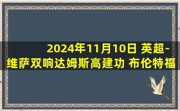 2024年11月10日 英超-维萨双响达姆斯高建功 布伦特福德3-2胜伯恩茅斯